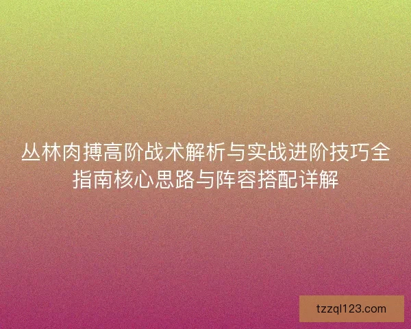 丛林肉搏高阶战术解析与实战进阶技巧全指南核心思路与阵容搭配详解
