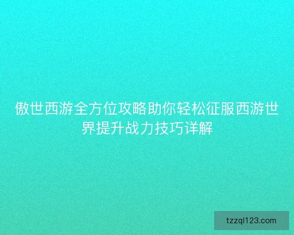 傲世西游全方位攻略助你轻松征服西游世界提升战力技巧详解