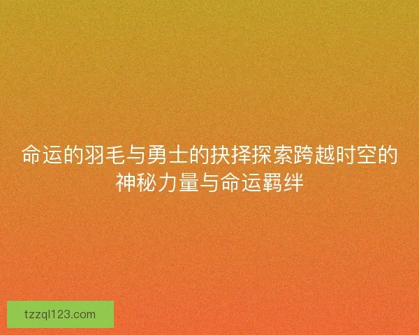 命运的羽毛与勇士的抉择探索跨越时空的神秘力量与命运羁绊