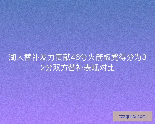 湖人替补发力贡献46分火箭板凳得分为32分双方替补表现对比