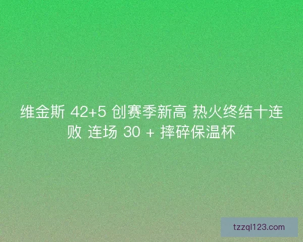 维金斯 42+5 创赛季新高 热火终结十连败 连场 30 + 摔碎保温杯