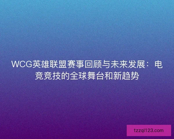 WCG英雄联盟赛事回顾与未来发展：电竞竞技的全球舞台和新趋势