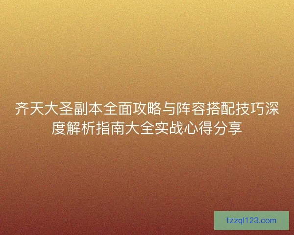 齐天大圣副本全面攻略与阵容搭配技巧深度解析指南大全实战心得分享